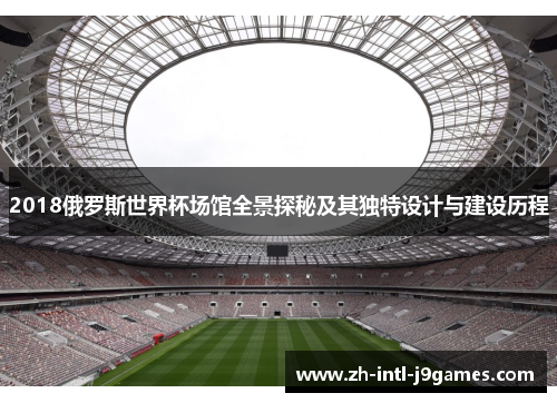 2018俄罗斯世界杯场馆全景探秘及其独特设计与建设历程 2018俄罗斯世界杯场馆全景探秘及其独特设计与建设历程