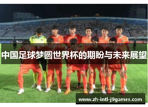 中国足球梦圆世界杯的期盼与未来展望 中国足球梦圆世界杯的期盼与未来展望