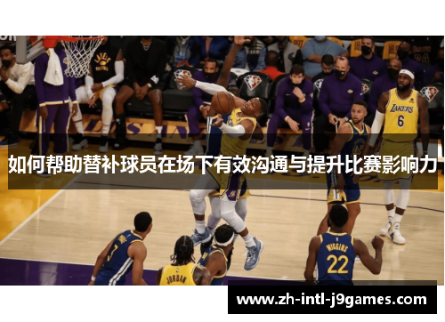 如何帮助替补球员在场下有效沟通与提升比赛影响力
