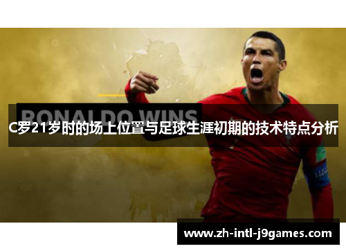 C罗21岁时的场上位置与足球生涯初期的技术特点分析 C罗21岁时的场上位置与足球生涯初期的技术特点分析