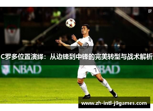 C罗多位置演绎:从边锋到中锋的完美转型与战术解析 C罗多位置演绎:从边锋到中锋的完美转型与战术解析