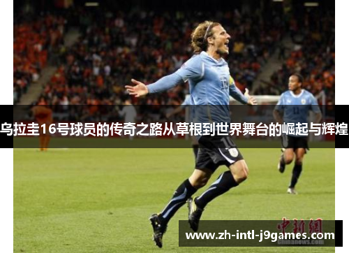 乌拉圭16号球员的传奇之路从草根到世界舞台的崛起与辉煌