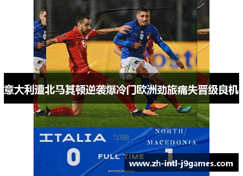 意大利遭北马其顿逆袭爆冷门欧洲劲旅痛失晋级良机 意大利遭北马其顿逆袭爆冷门欧洲劲旅痛失晋级良机