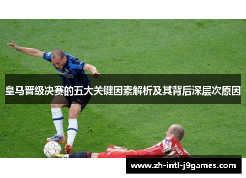 皇马晋级决赛的五大关键因素解析及其背后深层次原因