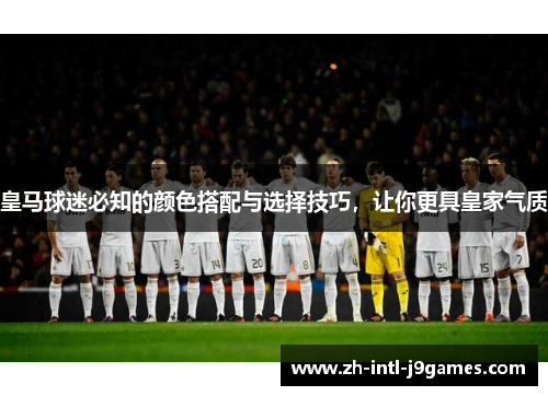 皇马球迷必知的颜色搭配与选择技巧，让你更具皇家气质