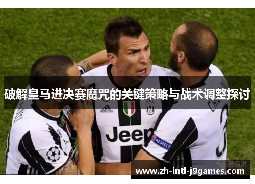 破解皇马进决赛魔咒的关键策略与战术调整探讨