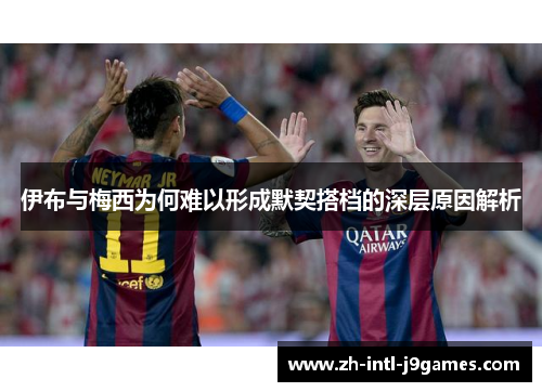 伊布与梅西为何难以形成默契搭档的深层原因解析