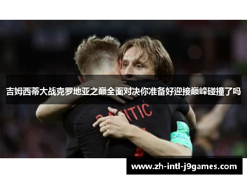 吉姆西蒂大战克罗地亚之巅全面对决你准备好迎接巅峰碰撞了吗