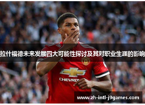 拉什福德未来发展四大可能性探讨及其对职业生涯的影响 拉什福德未来发展四大可能性探讨及其对职业生涯的影响