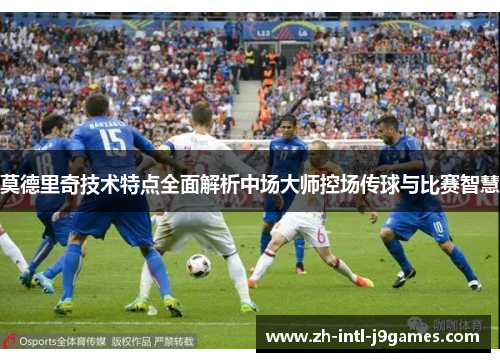 莫德里奇技术特点全面解析中场大师控场传球与比赛智慧 莫德里奇技术特点全面解析中场大师控场传球与比赛智慧