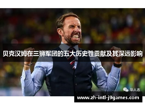贝克汉姆在三狮军团的五大历史性贡献及其深远影响 贝克汉姆在三狮军团的五大历史性贡献及其深远影响