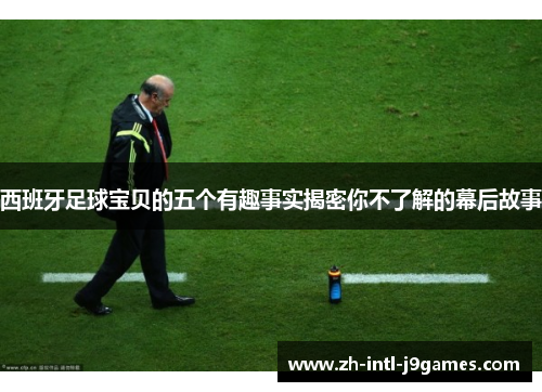 西班牙足球宝贝的五个有趣事实揭密你不了解的幕后故事 西班牙足球宝贝的五个有趣事实揭密你不了解的幕后故事