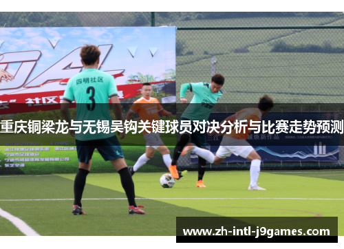 重庆铜梁龙与无锡吴钩关键球员对决分析与比赛走势预测 重庆铜梁龙与无锡吴钩关键球员对决分析与比赛走势预测