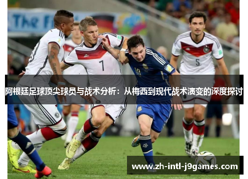 阿根廷足球顶尖球员与战术分析：从梅西到现代战术演变的深度探讨