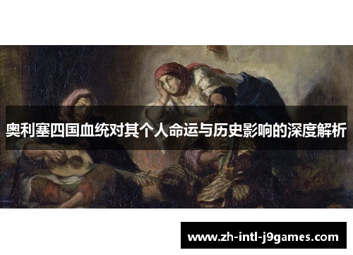 奥利塞四国血统对其个人命运与历史影响的深度解析