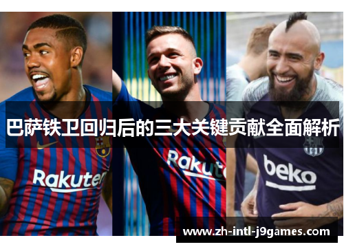 巴萨铁卫回归后的三大关键贡献全面解析 巴萨铁卫回归后的三大关键贡献全面解析