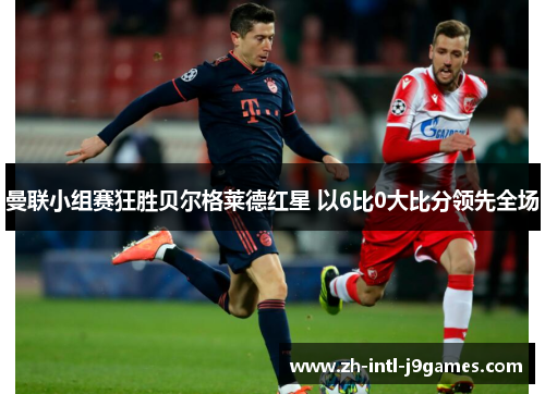 曼联小组赛狂胜贝尔格莱德红星 以6比0大比分领先全场 曼联小组赛狂胜贝尔格莱德红星 以6比0大比分领先全场