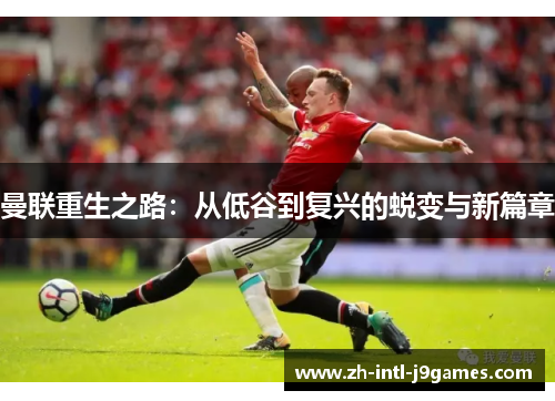 曼联重生之路:从低谷到复兴的蜕变与新篇章 曼联重生之路:从低谷到复兴的蜕变与新篇章