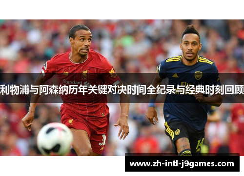 利物浦与阿森纳历年关键对决时间全纪录与经典时刻回顾 利物浦与阿森纳历年关键对决时间全纪录与经典时刻回顾