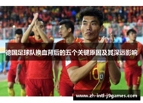 德国足球队换血背后的五个关键原因及其深远影响 德国足球队换血背后的五个关键原因及其深远影响
