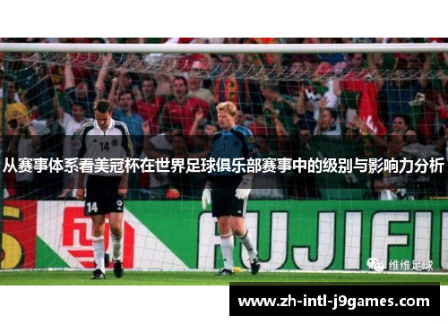 从赛事体系看美冠杯在世界足球俱乐部赛事中的级别与影响力分析 从赛事体系看美冠杯在世界足球俱乐部赛事中的级别与影响力分析