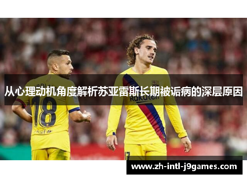 从心理动机角度解析苏亚雷斯长期被诟病的深层原因 从心理动机角度解析苏亚雷斯长期被诟病的深层原因