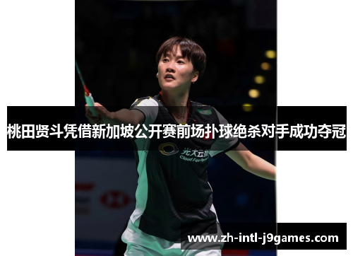 桃田贤斗凭借新加坡公开赛前场扑球绝杀对手成功夺冠 桃田贤斗凭借新加坡公开赛前场扑球绝杀对手成功夺冠