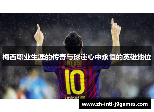 梅西职业生涯的传奇与球迷心中永恒的英雄地位 梅西职业生涯的传奇与球迷心中永恒的英雄地位