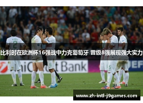 比利时在欧洲杯16强战中力克葡萄牙 晋级8强展现强大实力 比利时在欧洲杯16强战中力克葡萄牙 晋级8强展现强大实力
