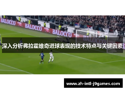 深入分析弗拉霍维奇进球表现的技术特点与关键因素