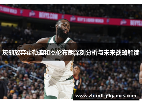 灰熊放弃霍勒迪和杰伦布朗深刻分析与未来战略解读 灰熊放弃霍勒迪和杰伦布朗深刻分析与未来战略解读