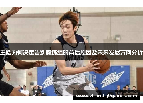 王皓为何决定告别教练组的背后原因及未来发展方向分析