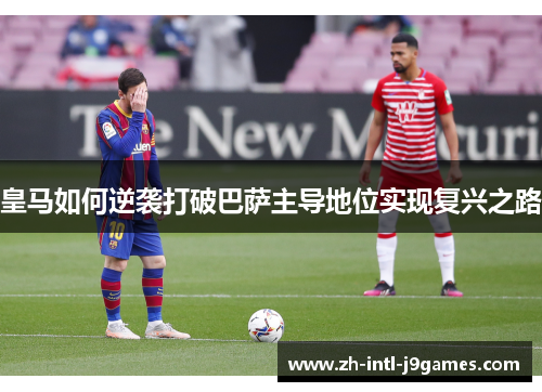 皇马如何逆袭打破巴萨主导地位实现复兴之路 皇马如何逆袭打破巴萨主导地位实现复兴之路