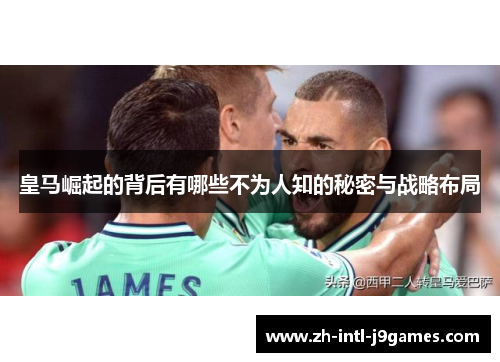 皇马崛起的背后有哪些不为人知的秘密与战略布局 皇马崛起的背后有哪些不为人知的秘密与战略布局