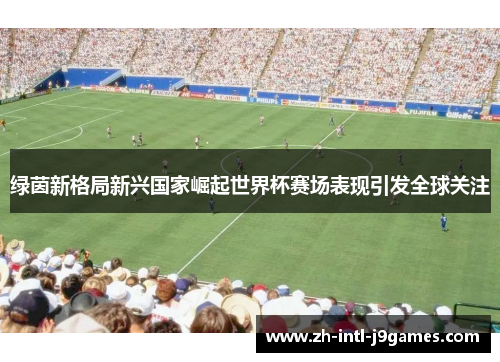 绿茵新格局新兴国家崛起世界杯赛场表现引发全球关注