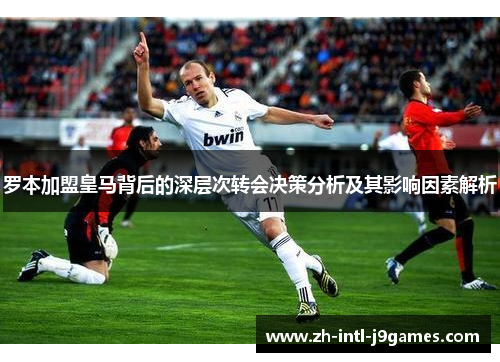 罗本加盟皇马背后的深层次转会决策分析及其影响因素解析 罗本加盟皇马背后的深层次转会决策分析及其影响因素解析