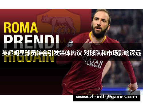 英超明星球员转会引发媒体热议 对球队和市场影响深远