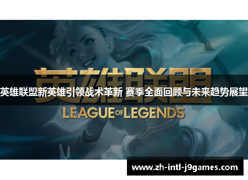 英雄联盟新英雄引领战术革新 赛季全面回顾与未来趋势展望 英雄联盟新英雄引领战术革新 赛季全面回顾与未来趋势展望