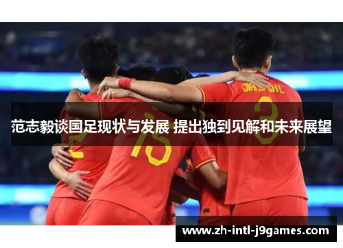 范志毅谈国足现状与发展 提出独到见解和未来展望