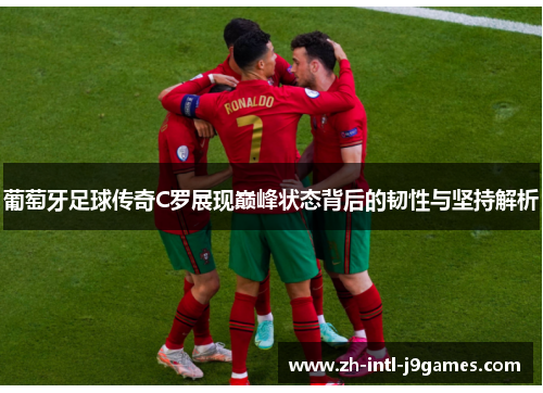 葡萄牙足球传奇C罗展现巅峰状态背后的韧性与坚持解析