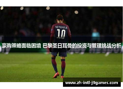 豪购策略面临困境 巴黎圣日耳曼的投资与管理挑战分析