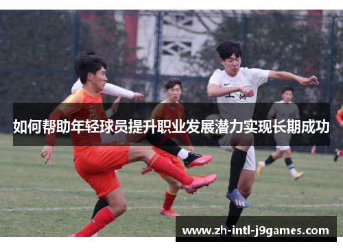 如何帮助年轻球员提升职业发展潜力实现长期成功 如何帮助年轻球员提升职业发展潜力实现长期成功