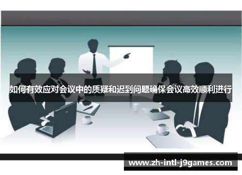 如何有效应对会议中的质疑和迟到问题确保会议高效顺利进行 如何有效应对会议中的质疑和迟到问题确保会议高效顺利进行