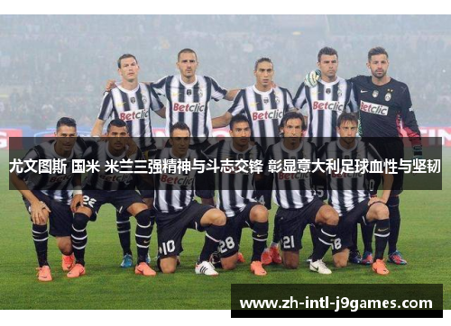尤文图斯 国米 米兰三强精神与斗志交锋 彰显意大利足球血性与坚韧 尤文图斯 国米 米兰三强精神与斗志交锋 彰显意大利足球血性与坚韧