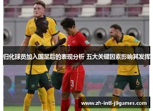 归化球员加入国足后的表现分析 五大关键因素影响其发挥
