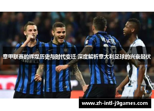 意甲联赛的辉煌历史与时代变迁 深度解析意大利足球的兴衰起伏 意甲联赛的辉煌历史与时代变迁 深度解析意大利足球的兴衰起伏