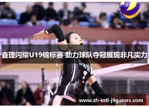 查理闪耀U19锦标赛 助力球队夺冠展现非凡实力