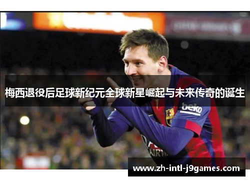 梅西退役后足球新纪元全球新星崛起与未来传奇的诞生