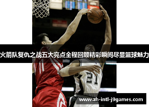 火箭队复仇之战五大亮点全程回顾精彩瞬间尽显篮球魅力