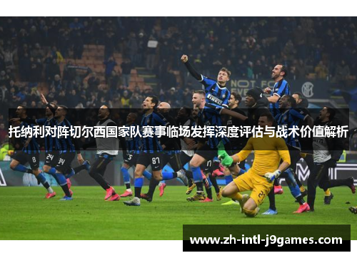 托纳利对阵切尔西国家队赛事临场发挥深度评估与战术价值解析